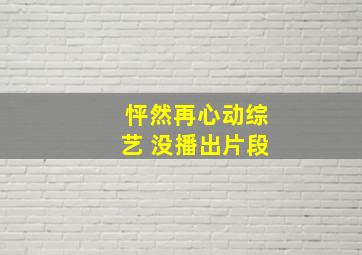 怦然再心动综艺 没播出片段